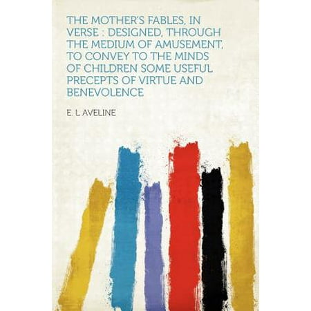 - The Mother's Fables, in Verse : Designed, Through the Medium of Amusement, to Convey to the Minds of Children Some Useful Precepts of Virtue and Benevolence