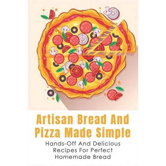 Artisan Bread And Pizza Made Simple - Hands-off And Delicious Recipes For Perfect Homemade Bread: What You Need To Get Started Baking Artisan Bread (Paperback)