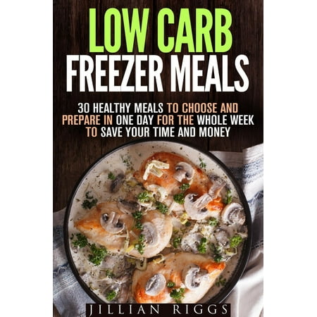 Low Carb Freezer Meals: 30 Healthy Meals to Choose and Prepare in One Day for the Whole Week to Save Your Time and Money - (Best Healthy Freezer Meals)