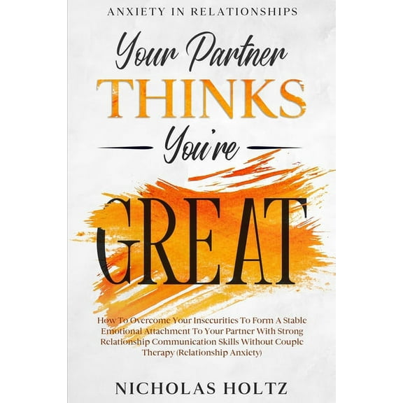 Anxiety In Relationships: Your Partner Thinks You're Great - How To Overcome Your Insecurities To Form A Stable Emotiona, (Paperback)