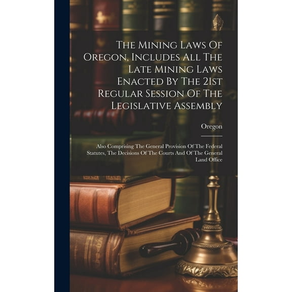 The Mining Laws Of Oregon, Includes All The Late Mining Laws Enacted By The 21st Regular Session Of The Legislative Assembly (Hardcover)