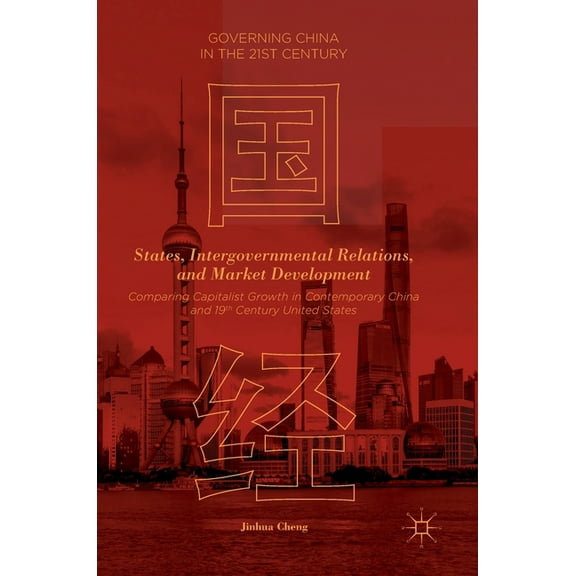 Governing China in the 21st Century States, Intergovernmental Relations, and Market Development: Comparing Capitalist Growth in Contemporary China and 19th , (Hardcover)