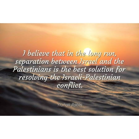Yitzhak Rabin - I believe that in the long run, separation between Israel and the Palestinians is the best solution for resolving the Israeli-Palestinian - Famous Quotes Laminated POSTER PRINT