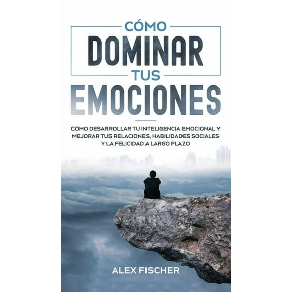 CÃ³mo Dominar tus Emociones: CÃ³mo Desarrollar tu Inteligencia Emocional y Mejorar tus Relaciones, Habilidades Sociales y , (Hardcover)