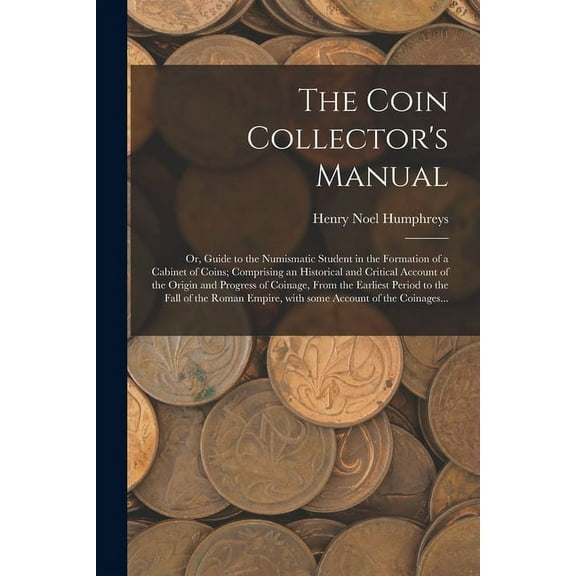 The Coin Collector's Manual: or, Guide to the Numismatic Student in the Formation of a Cabinet of Coins; Comprising an H, (Paperback)