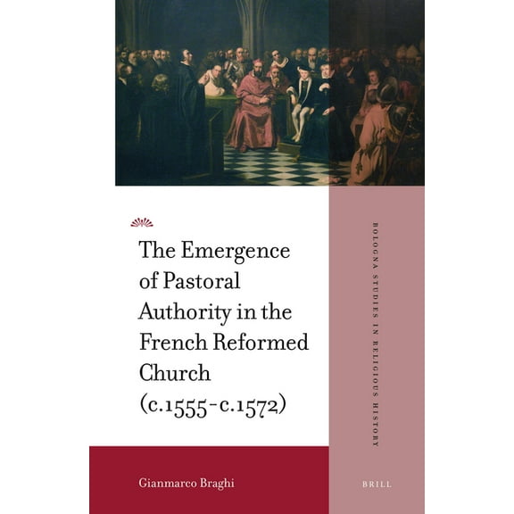 Bologna Studies in Religious History The Emergence of Pastoral Authority in the French Reformed Church (C.1555-C.1572), Book 1, (Hardcover)