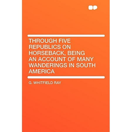 Through Five Republics On Horseback Being An Account Of