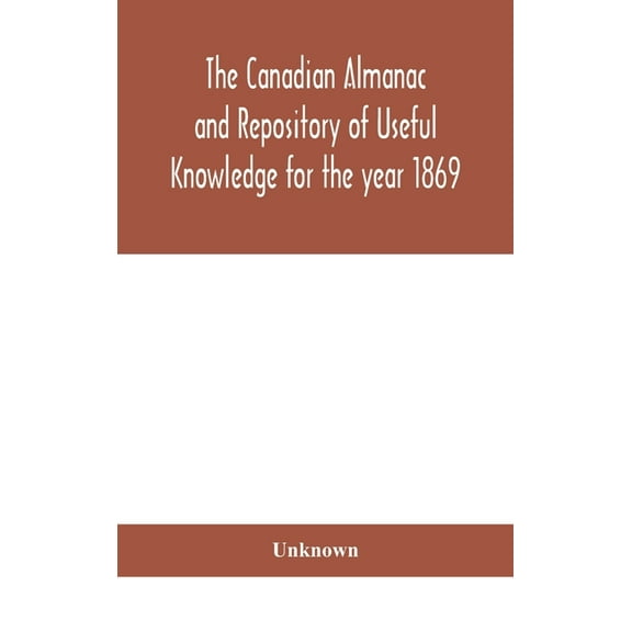 The Canadian Almanac And Repository Of Useful Knowledge For The Year 1869 Being The First After Leap Year Containing Ful, (Hardcover)