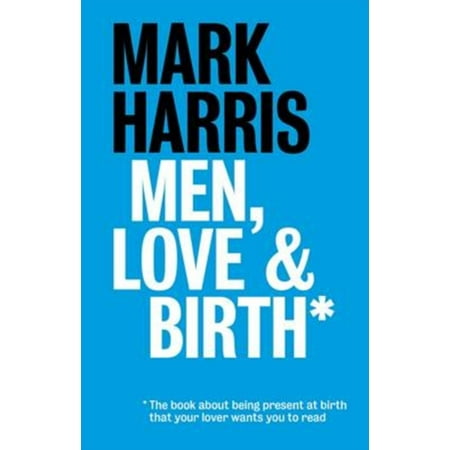 Men Love & Birth: The book about being present at birth your pregnant lover wants you to read