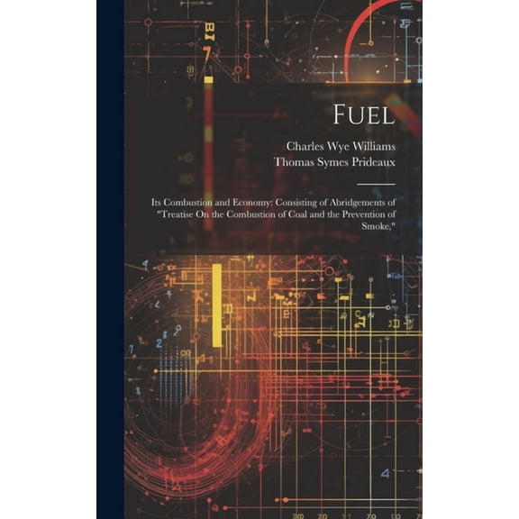 Fuel: Its Combustion and Economy: Consisting of Abridgements of "Treatise On the Combustion of Coal and the Prevention of Smoke," (Hardcover)