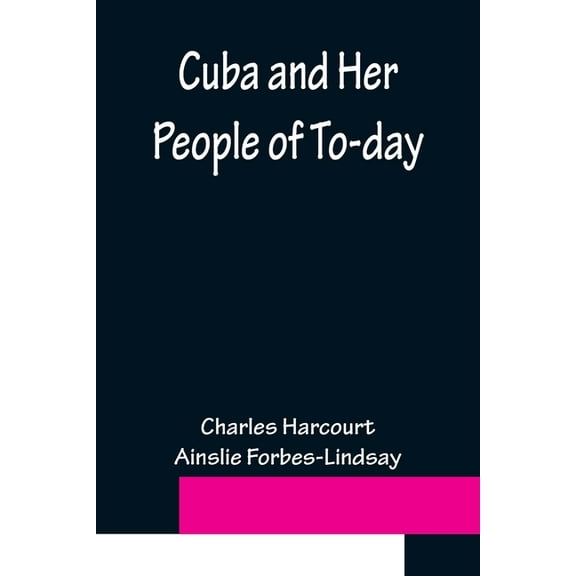 Cuba and Her People of To-day; An account of the history and progress of the island previous to its independence; a desc, (Paperback)