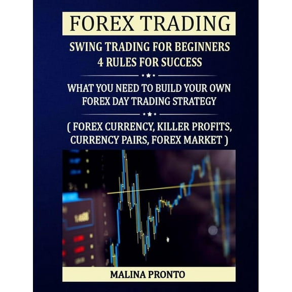 Forex Trading : Swing Trading For Beginners - 4 Rules For Success: What You Need To Build Your Own Forex Day Trading Strategy: ( Forex Currency, Killer Profits, Currency Pairs, Forex Market ) (Paperback)