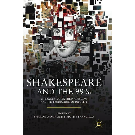Shakespeare and the 99%: Literary Studies, the Profession, and the Production of Inequity, (Hardcover)