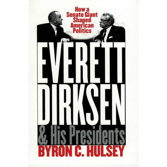Everett Dirksen and His Presidents: How a Senate Giant Shaped American Politics, (Hardcover)