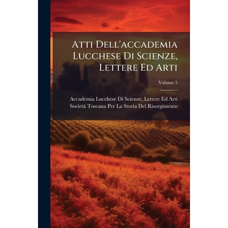 Atti Dell accademia Lucchese Di Scienze Lettere Ed Arti; Volume 5 (Paperback)