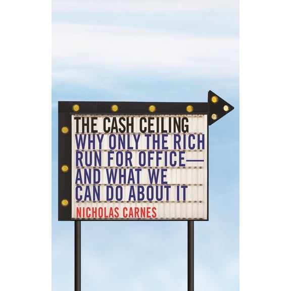 Princeton Studies in Political Behavior The Cash Ceiling: Why Only the Rich Run for Office--And What We Can Do about It, Book 7, (Paperback)