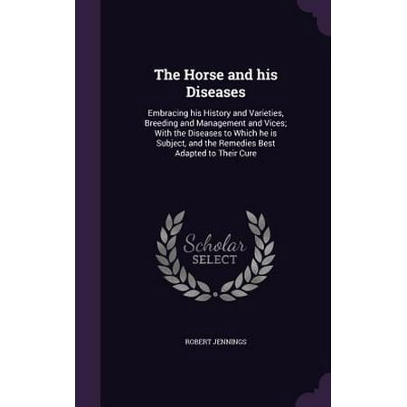 The Horse and His Diseases : Embracing His History and Varieties, Breeding and Management and Vices; With the Diseases to Which He Is Subject, and the Remedies Best Adapted to Their (Best Horse Breed For Me)