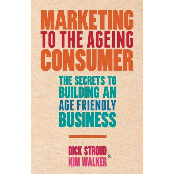 Marketing to the Ageing Consumer: The Secrets to Building an Age-Friendly Business, (Hardcover)