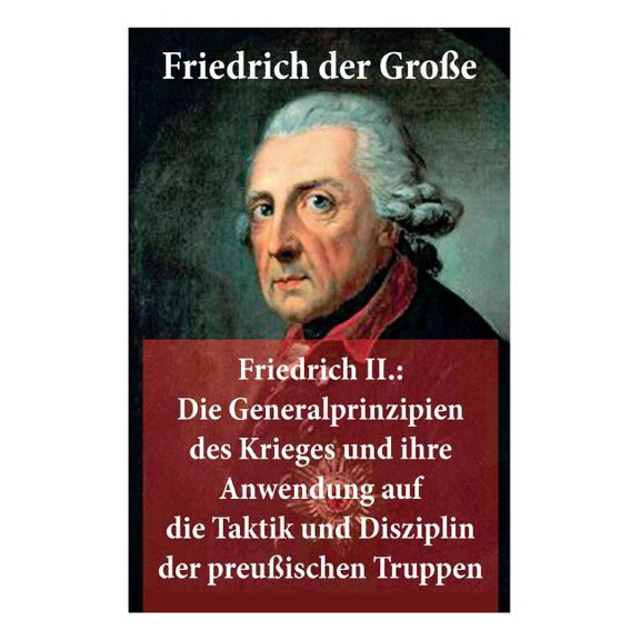 Friedrich II.: Die Generalprinzipien des Krieges und ihre Anwendung auf die Taktik und Disziplin der preuÃischen Truppen, (Paperback)