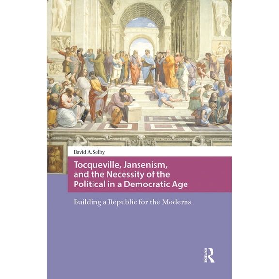 Intellectual and Political History Tocqueville, Jansenism, and the Necessity of the Political in a Democratic Age: Building a Republic for the Moderns, (Hardcover)