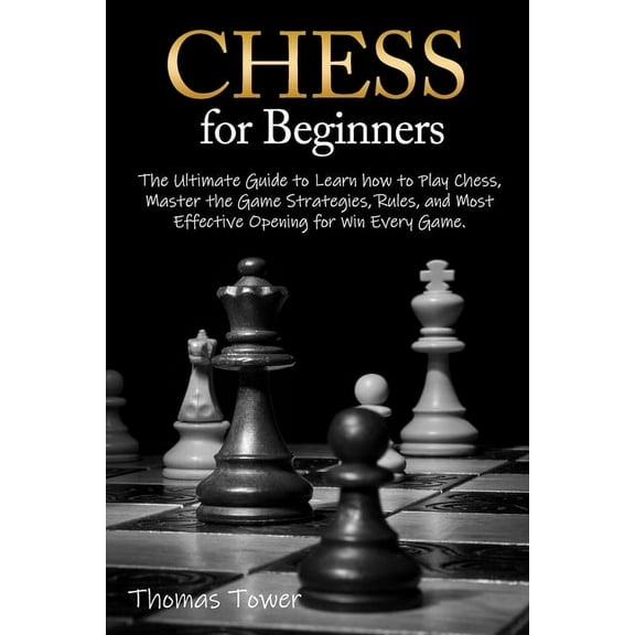 Chess for Beginners: The Ultimate Guide to Learn How to Play Chess, Master the Game Strategies, Rules, and Most Effective Opening for Win E