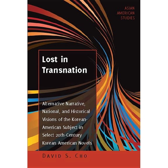Asian American Studies: Lost in Transnation: Alternative Narrative, National, and Historical Visions of the Korean-American Subject in Select 20th-Century Korean American Novels (Hardcover)