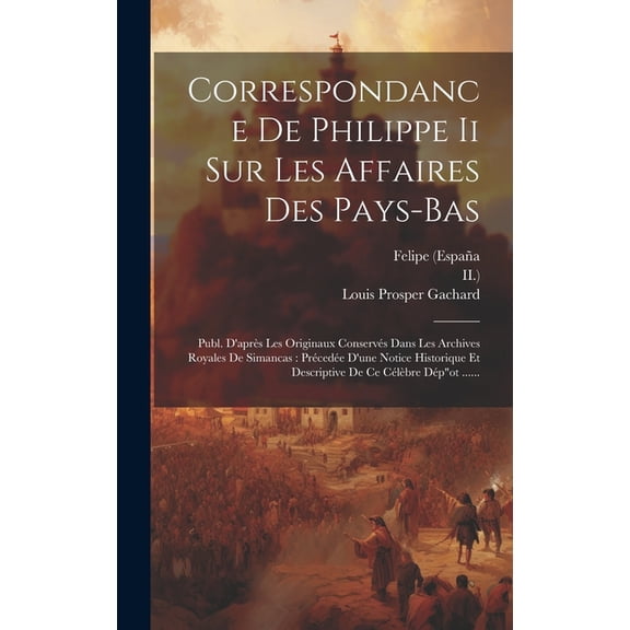 Correspondance De Philippe Ii Sur Les Affaires Des Pays-bas: Publ. D'aprÃ¨s Les Originaux ConservÃ©s Dans Les Archive, (Hardcover)