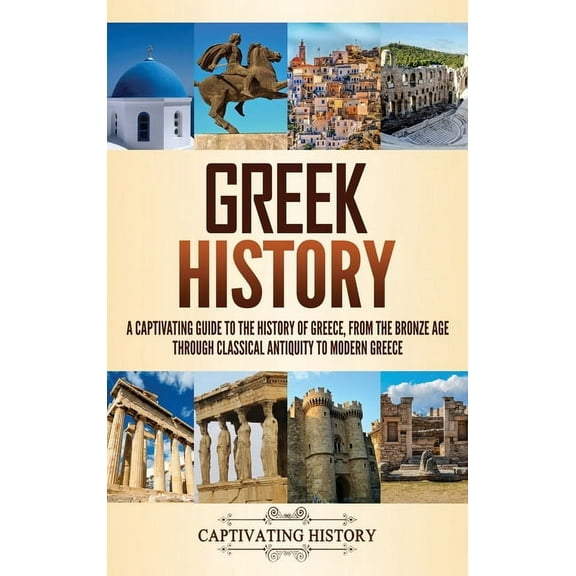 Greek History: A Captivating Guide to the History of Greece, from the Bronze Age through Classical Antiquity to Modern G, (Hardcover)