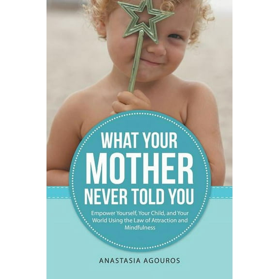 What Your Mother Never Told You: Empower Yourself, Your Child, and Your World Using the Law of Attraction and Mindfulness (Paperback)