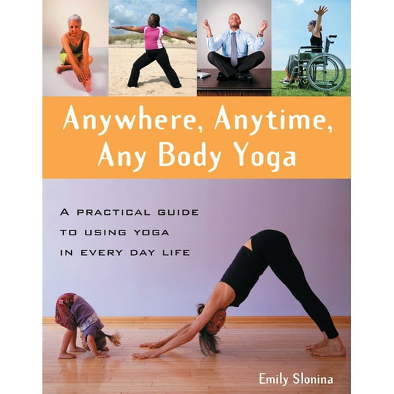 Anywhere, Anytime, Any Body Yoga: A Practical Guide to Using Yoga in Everyday Life, (Paperback)
