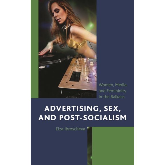 Advertising, Sex, and Post-Socialism: Women, Media, and Femininity in the Balkans, (Paperback)