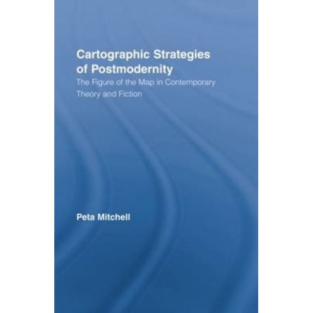 Cartographic Strategies of Postmodernity: The Figure of the Map in Contemporary Theory and Fiction (Routledge Studies in Twentieth-Century Literature)