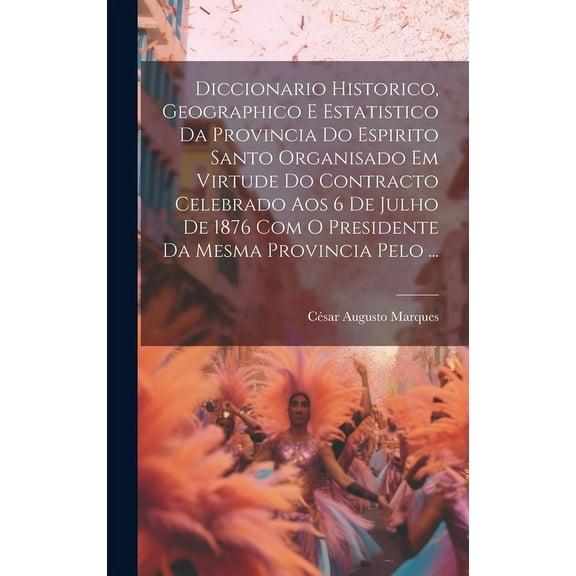 Diccionario Historico, Geographico E Estatistico Da Provincia Do Espirito Santo Organisado Em Virtude Do Contracto Celebrado Aos 6 De Julho De 1876 Com O Presidente Da Mesma Provincia Pelo ... (Hardco