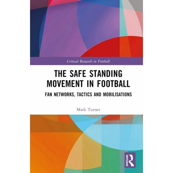 Critical Research in Football The Safe Standing Movement in Football: Fan Networks, Tactics, and Mobilisations, (Hardcover)