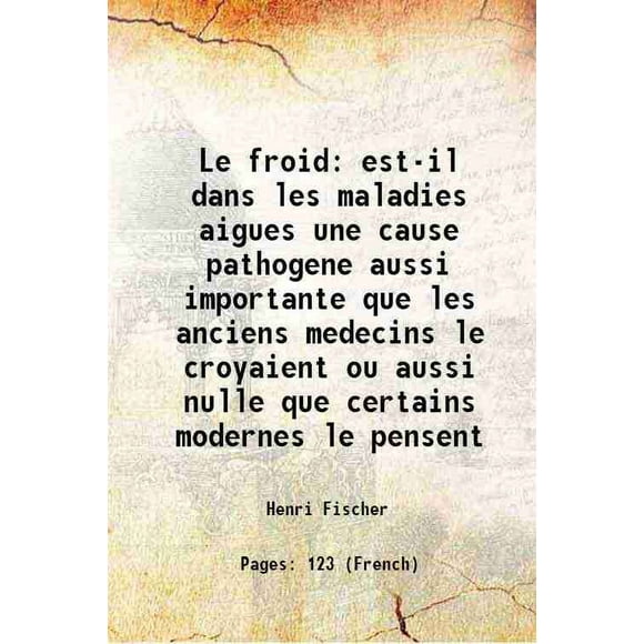 Le froid est-il dans les maladies aigues une cause Pathogène aussi importante que les anciens Médecins le Croyient ou aussi nulle que Certaines modernes le pensent 1899 [Relié]