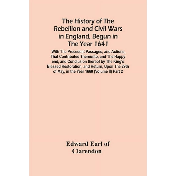 The History Of The Rebellion And Civil Wars In England, Begun In The Year 1641: With The Precedent Passages, And Actions, (Paperback)