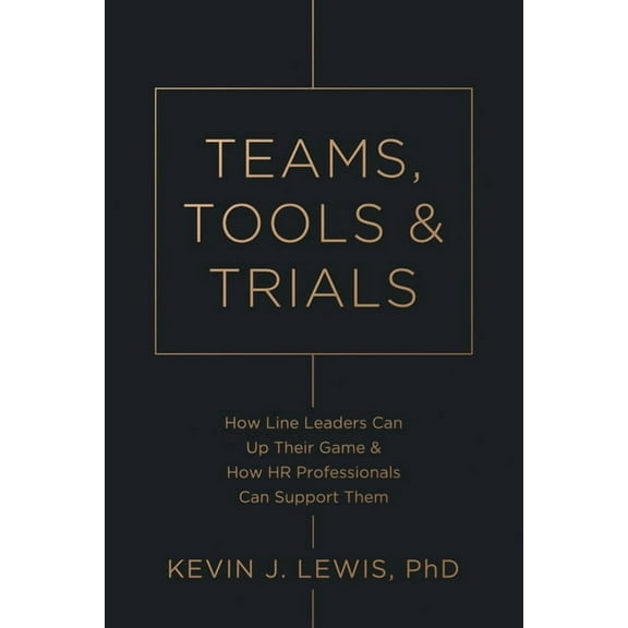 Teams, Tools & Trials: How Line Leaders Can Up Their Game & How HR Professionals Can Support Them, (Paperback)