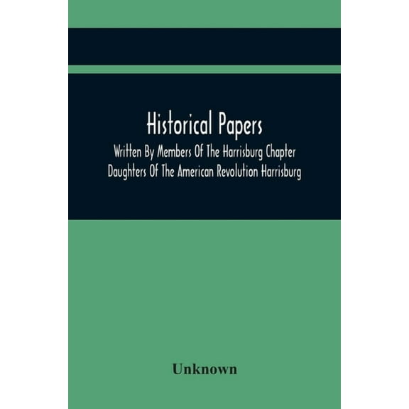 Historical Papers; Written By Members Of The Harrisburg Chapter Daughters Of The American Revolution Harrisburg, Pennsyl, (Paperback)