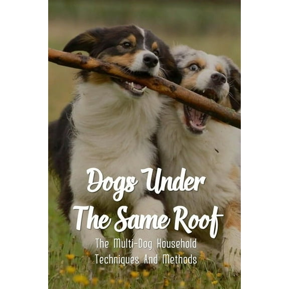 Dogs Under The Same Roof: The Multi-Dog Household Techniques And Methods: Ways To Keep Dogs In The Same House From Fighting (Paperback)