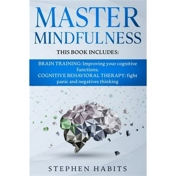 Master Mindfulness: Thi book includes: BRAIN TRAINING: Improving your Cognitive Functions; COGNITIVE BEHAVIORAL THERAPY: Fight Panic and Negatives Thinking (Paperback)