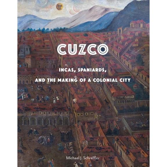 Cuzco: Incas, Spaniards, and the Making of a Colonial City, (Hardcover)