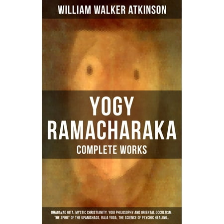 YOGY RAMACHARAKA - Complete Works: Bhagavad Gita, Mystic Christianity, Yogi Philosophy and Oriental Occultism, The Spirit of the Upanishads, Raja Yoga, The Science of Psychic Healing… -