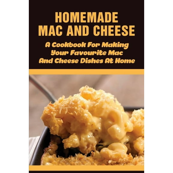 Homemade Mac And Cheese - A Cookbook For Making Your Favourite Mac And Cheese Dishes At Home: Easy Step By Step Recipes Of Mac & Cheese (Paperback)