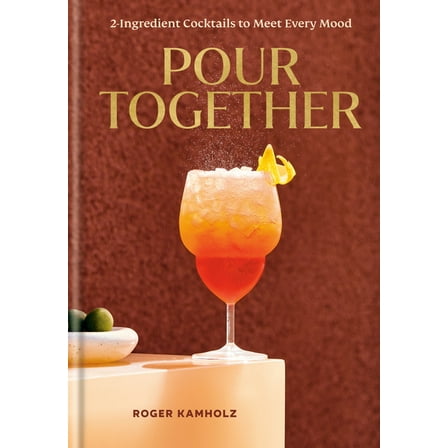 Pour Together: A Cocktail Recipe Book: 2-Ingredient Cocktails to Meet Every Mood, (Hardcover)