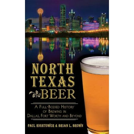 North Texas Beer : A Full-Bodied History of Brewing in Dallas, Fort Worth and