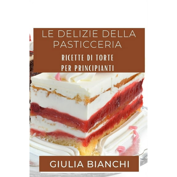 Le Delizie della Pasticceria: Ricette di Torte per Principianti, (Paperback)