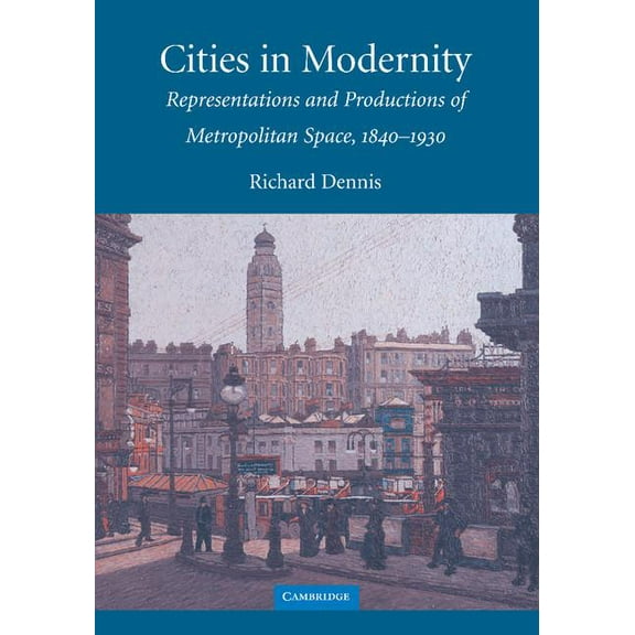 Cambridge Studies in Historical Geograph Cities in Modernity: Representations and Productions of Metropolitan Space, 1840-1930, Book 40, (Paperback)