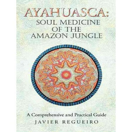 Ayahuasca: Soul Medicine of the Amazon Jungle: A Comprehensive and Practical Guide