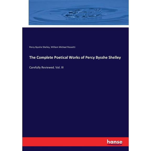 The Complete Poetical Works of Percy Bysshe Shelley : Carefully Reviewed. Vol. III (Paperback)