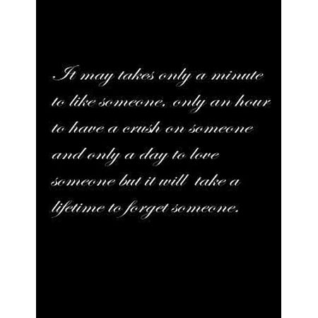 It may take only a minute to like someone, only an hour to have a crush on someone and only a day to love someone but it will take a lifetime to forge